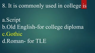 8. It is commonly used in college is
a.Script
b.Old English-for college diploma
c.Gothic
d.Roman- for TLE
 