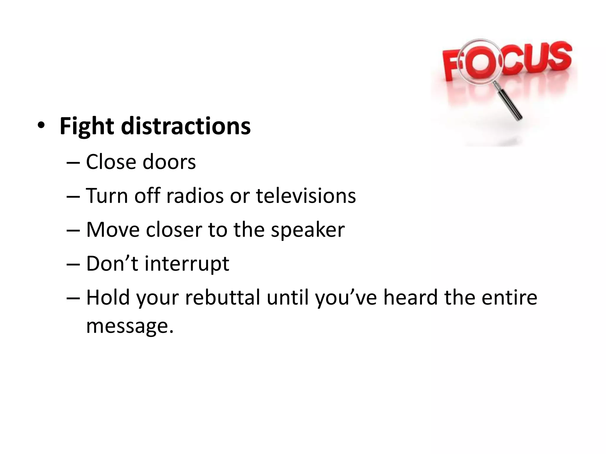 • Fight distractions
– Close doors
– Turn off radios or televisions
– Move closer to the speaker
– Don’t interrupt
– Hold your rebuttal until you’ve heard the entire
message.