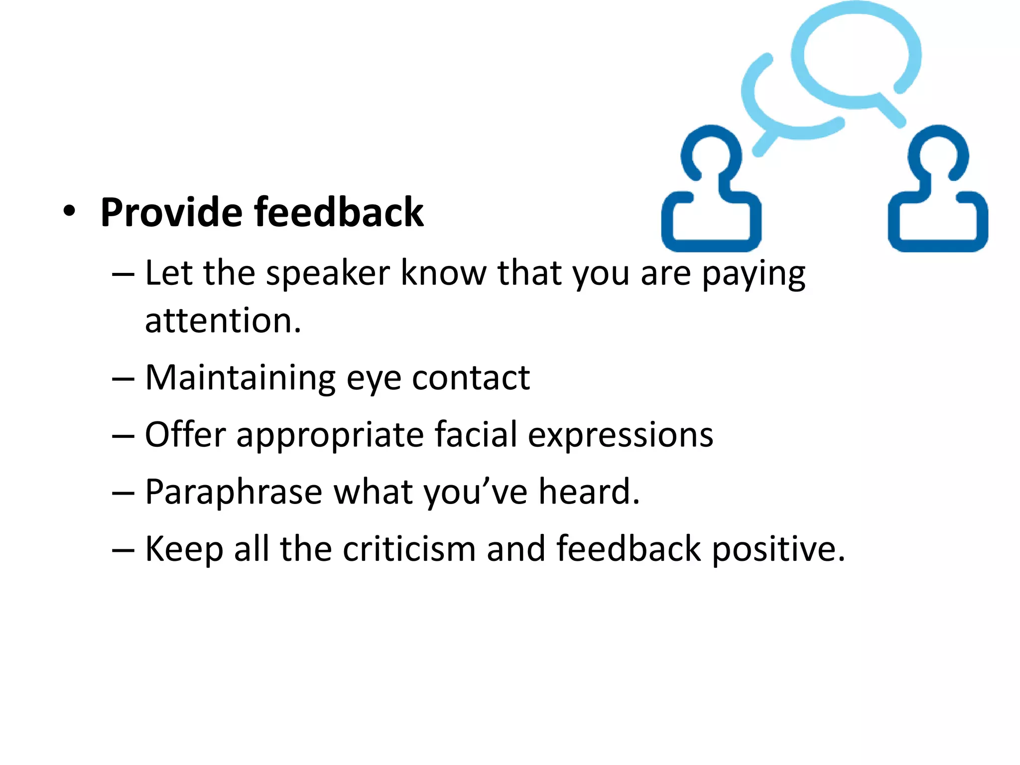 • Provide feedback
– Let the speaker know that you are paying
attention.
– Maintaining eye contact
– Offer appropriate facial expressions
– Paraphrase what you’ve heard.
– Keep all the criticism and feedback positive.
