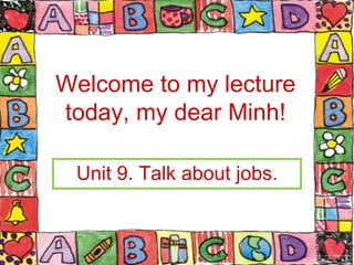 Welcome to my lecture
today, my dear Minh!
Unit 9. Talk about jobs.
 