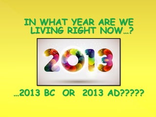 IN WHAT YEAR ARE WE
LIVING RIGHT NOW…?
…2013 BC OR 2013 AD?????
 