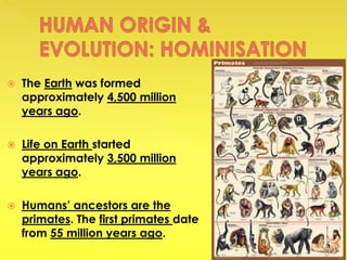  The Earth was formed
approximately 4,500 million
years ago.
 Life on Earth started
approximately 3,500 million
years ago.
 Humans’ ancestors are the
primates. The first primates date
from 55 million years ago.
 