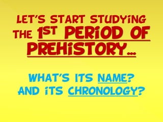 Let’s start studying
the 1st period of
prehistory...
what’s ITS name?
And its chronology?
 