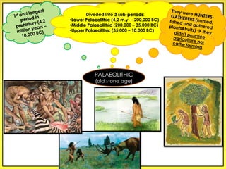Diveded into 3 sub-periods:
•Lower Palaeolithic (4,2 m.y. – 200,000 BC)
•Middle Palaeolithic (200,000 – 35,000 BC)
•Upper Palaeolithic (35,000 – 10,000 BC)
PALAEOLITHIC
(old stone age)
 