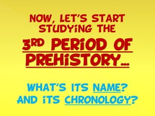 NOW, Let’s start
studying the
3rd period of
prehistory...
what’s ITS name?
And its chronology?
 