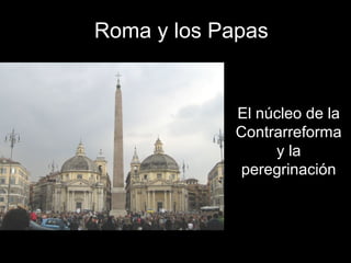 Roma y los Papas
El núcleo de la
Contrarreforma
y la
peregrinación
 