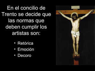 En el concilio de
Trento se decide que
las normas que
deben cumplir los
artistas son:
• Retórica
• Emoción
• Decoro
 
