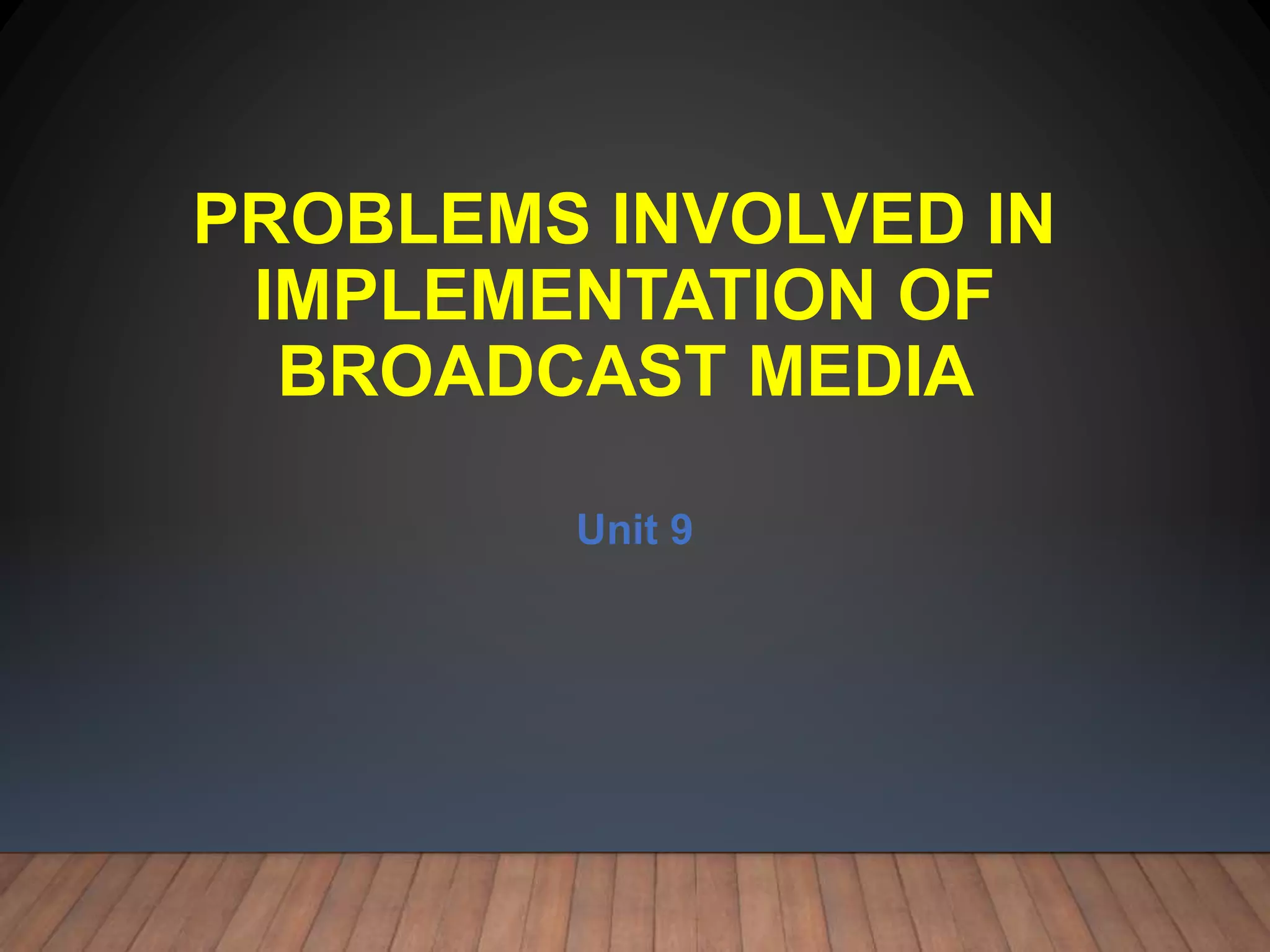 PROBLEMS INVOLVED IN
IMPLEMENTATION OF
BROADCAST MEDIA
Unit 9
 