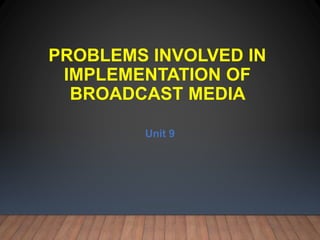 PROBLEMS INVOLVED IN
IMPLEMENTATION OF
BROADCAST MEDIA
Unit 9
 