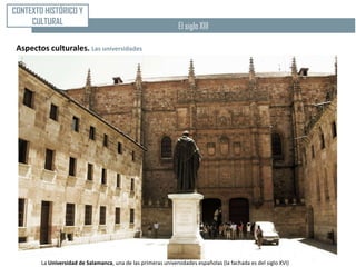 CONTEXTO HISTÓRICO Y
     CULTURAL                                                   El siglo XIII

 Aspectos culturales. Las universidades




        La Universidad de Salamanca, una de las primeras universidades españolas (la fachada es del siglo XVI)
 