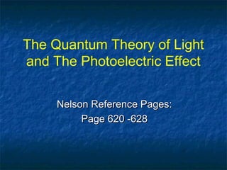 The Quantum Theory of Light
and The Photoelectric Effect
Nelson Reference Pages:Nelson Reference Pages:
Page 620 -628Page 620 -628
 