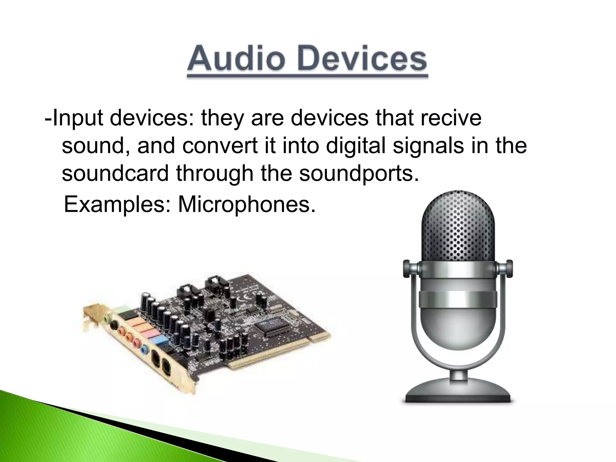 -Input devices: they are devices that recive
sound, and convert it into digital signals in the
soundcard through the soundports.
Examples: Microphones.
 