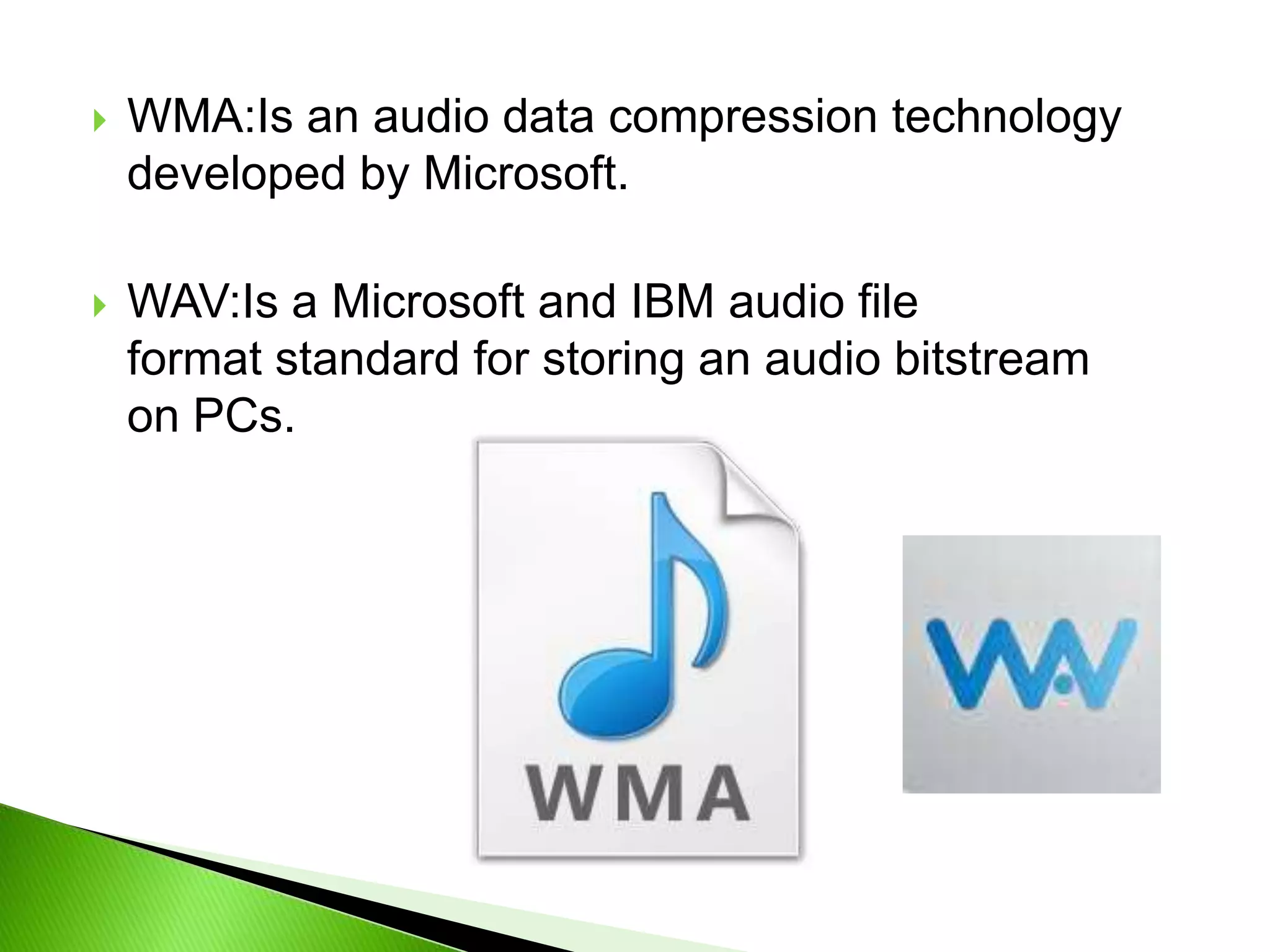  WMA:Is an audio data compression technology
developed by Microsoft.
 WAV:Is a Microsoft and IBM audio file
format standard for storing an audio bitstream
on PCs.
 