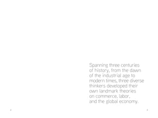 2 	3
Spanning three centuries
of history, from the dawn
of the industrial age to
modern times, three diverse
thinkers developed their
own landmark theories
on commerce, labor,
and the global economy.
 