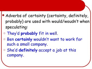 Adverbs of certainty (certainty, definitely,
probably) are used with would/woudn’t when
speculating:
o They’d probably fit in well.
o Ben certainly wouldn’t want to work for
such a small company.
o She’d definitely accept a job at this
company.