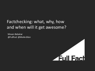 Factchecking: what, why, how
and when will it get awesome?
Mevan Babakar
@FullFact @MeAndVan
 