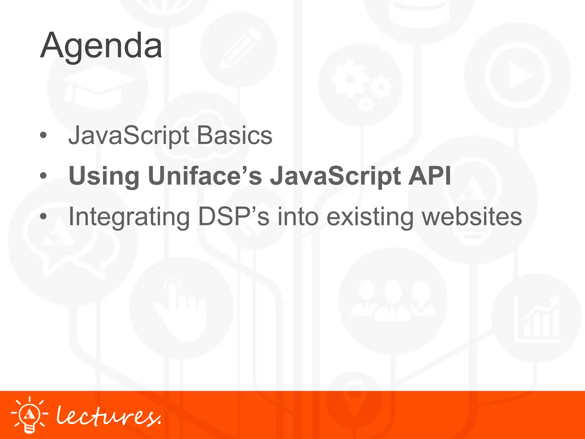 www.uniface.comlectures.
Agenda
• JavaScript Basics
• Using Uniface’s JavaScript API
• Integrating DSP’s into existing websites
 