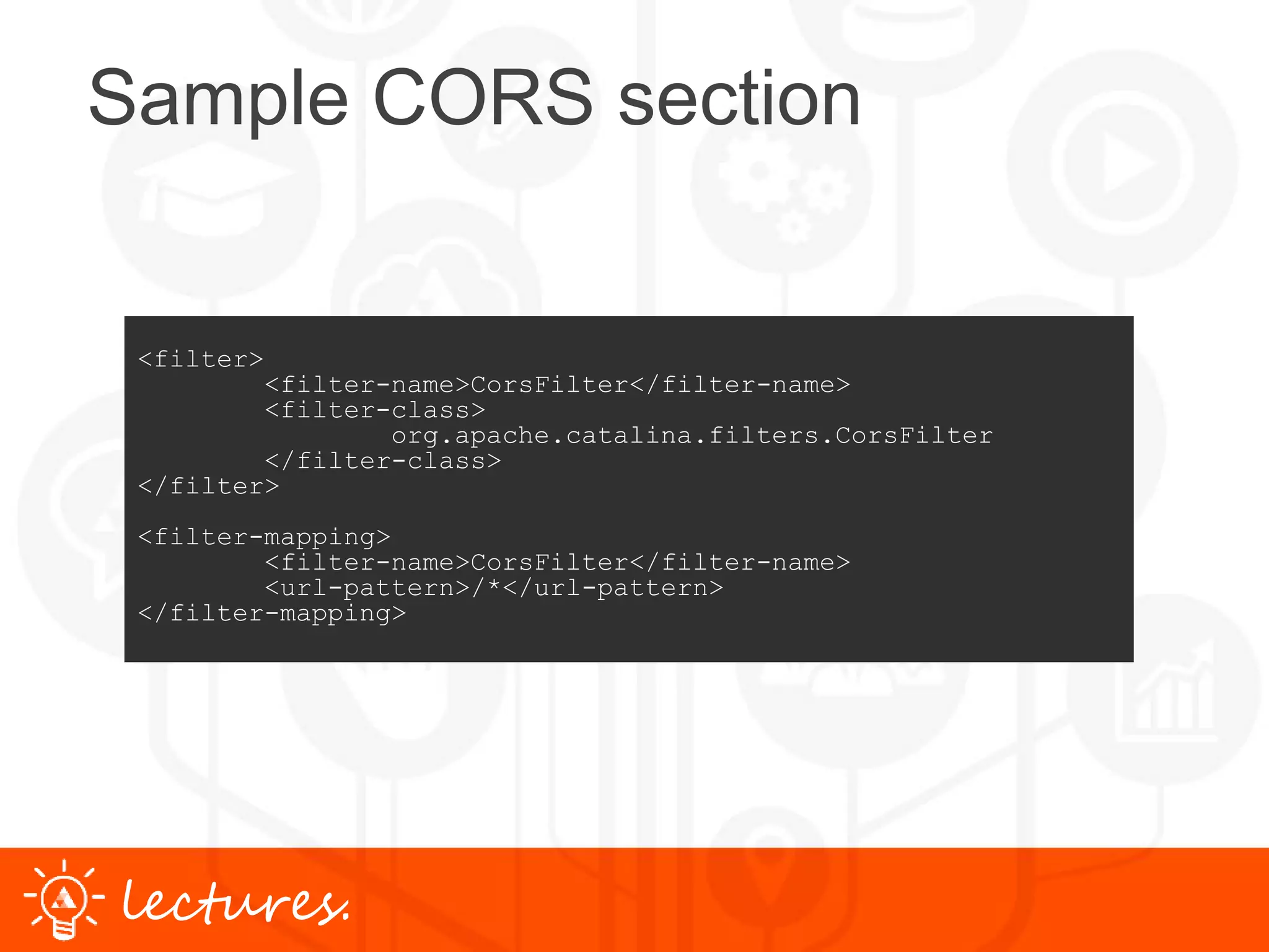 www.uniface.comlectures.
Sample CORS section
<filter>
<filter-name>CorsFilter</filter-name>
<filter-class>
org.apache.catalina.filters.CorsFilter
</filter-class>
</filter>
<filter-mapping>
<filter-name>CorsFilter</filter-name>
<url-pattern>/*</url-pattern>
</filter-mapping>
 