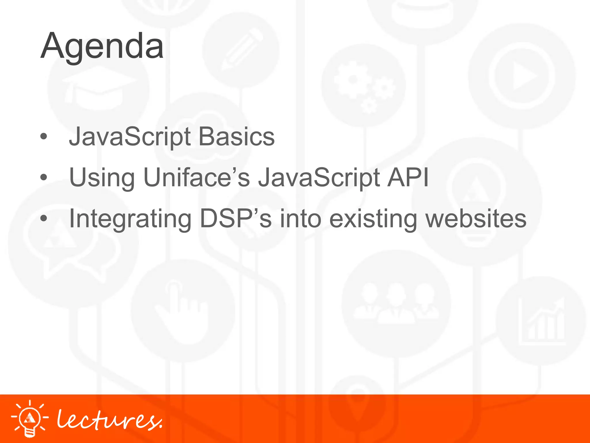 www.uniface.comlectures.
Agenda
• JavaScript Basics
• Using Uniface’s JavaScript API
• Integrating DSP’s into existing websites
 