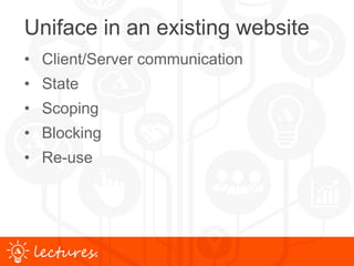 www.uniface.comlectures.
Uniface in an existing website
• Client/Server communication
• State
• Scoping
• Blocking
• Re-use
 