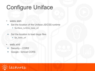 www.uniface.comlectures.
Configure Uniface
• wasv.asn
 Set the location of the Uniface JS/CSS runtime
 $uniface_runtime_base_url
 Set the location to load dspjs files
 $js_base_url
• web.xml
 Security – CORS
 Google - tomcat CORS
 