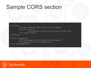 www.uniface.comlectures.
Sample CORS section
<filter>
<filter-name>CorsFilter</filter-name>
<filter-class>
org.apache.catalina.filters.CorsFilter
</filter-class>
</filter>
<filter-mapping>
<filter-name>CorsFilter</filter-name>
<url-pattern>/*</url-pattern>
</filter-mapping>
 