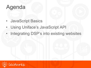 www.uniface.comlectures.
Agenda
• JavaScript Basics
• Using Uniface’s JavaScript API
• Integrating DSP’s into existing websites
 
