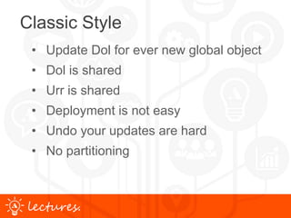 www.uniface.comlectures.
Classic Style
• Update Dol for ever new global object
• Dol is shared
• Urr is shared
• Deployment is not easy
• Undo your updates are hard
• No partitioning
 