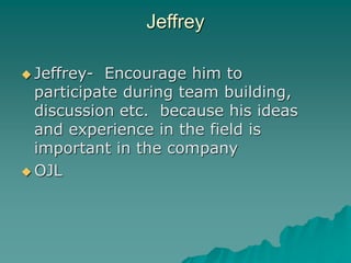 Jeffrey
Jeffrey- Encourage him to
participate during team building,
discussion etc. because his ideas
and experience in the field is
important in the company
OJL