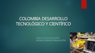 COLOMBIA DESARROLLO
TECNOLÓGICO Y CIENTÍFICO
LÍNEA DE INVESTIGACIÓN:
PRODUCTIVIDAD E INNOVACIÓN
 
