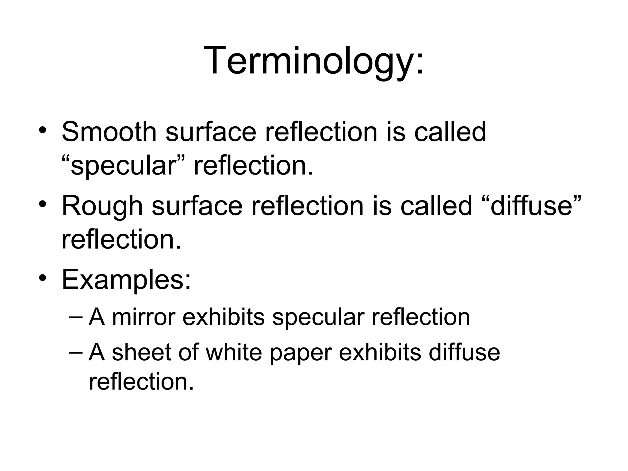 Terminology: Smooth surface reflection is called “specular” reflection. Rough surface reflection is called “diffuse” reflection. Examples: A mirror exhibits specular reflection A sheet of white paper exhibits diffuse reflection. 