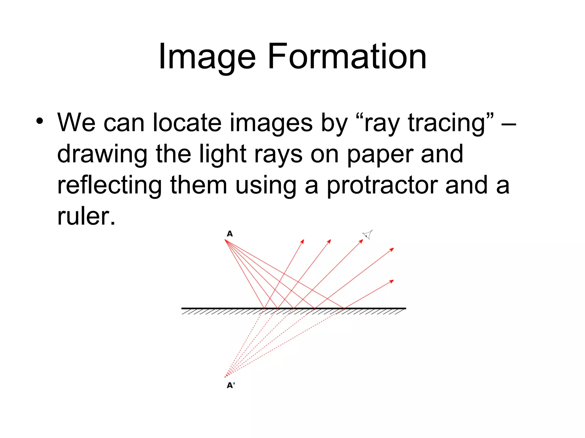 Image Formation We can locate images by “ray tracing” – drawing the light rays on paper and reflecting them using a protractor and a ruler. 