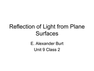 Reflection of Light from Plane Surfaces E. Alexander Burt Unit 9 Class 2 