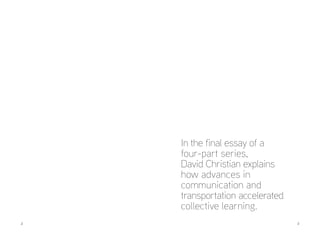 2 	3
In the final essay of a
four-part series,
David Christian explains
how advances in
communication and
transportation accelerated
collective learning.
 