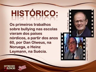 Os primeiros trabalhos
sobre bullying nas escolas
vieram dos países
nórdicos, a partir dos anos
60, por Dan Olweus, na
Noruega, e Heinz
Leymann, na Suécia.
 
