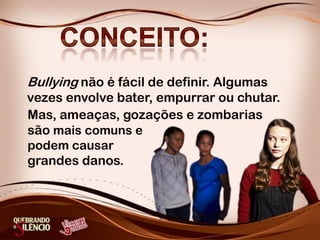 Bullying não é fácil de definir. Algumas
vezes envolve bater, empurrar ou chutar.
Mas, ameaças, gozações e zombarias
são mais comuns e
podem causar
grandes danos.
 