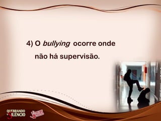 4) O bullying ocorre onde
não há supervisão.
 