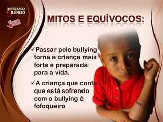 Passar pelo bullying
torna a criança mais
forte e preparada
para a vida.
A criança que conta
que está sofrendo
com o bullying é
fofoqueiro
 