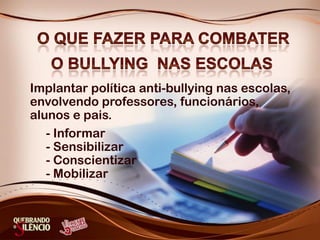 Implantar política anti-bullying nas escolas,
envolvendo professores, funcionários,
alunos e pais.
- Informar
- Sensibilizar
- Conscientizar
- Mobilizar
 