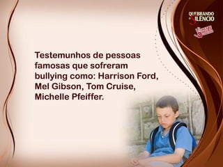 Testemunhos de pessoas
famosas que sofreram
bullying como: Harrison Ford,
Mel Gibson, Tom Cruise,
Michelle Pfeiffer.
 