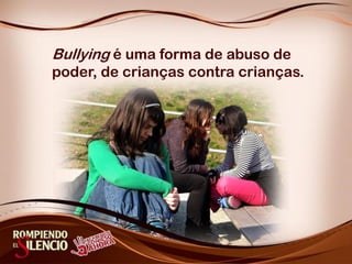 Bullying é uma forma de abuso de
poder, de crianças contra crianças.
 