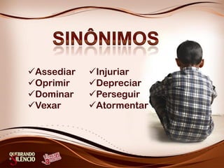 Assediar
Oprimir
Dominar
Vexar
Injuriar
Depreciar
Perseguir
Atormentar
 