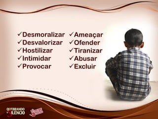 Desmoralizar
Desvalorizar
Hostilizar
Intimidar
Provocar
Ameaçar
Ofender
Tiranizar
Abusar
Excluir
 