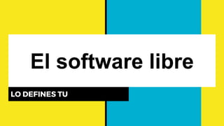 El software libre
LO DEFINES TU
 