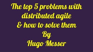 The top 5 problems with
distributed agile
& how to solve them
By
Hugo Messer
 