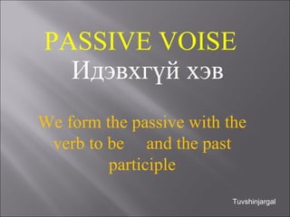PASSIVE VOISE Идэвхгүй хэв We form the passive with the verb to be  and the past participle Tuvshinjargal 