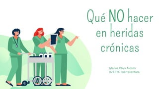 Qué NO hacer
en heridas
crónicas
Marina Oliva Alonso
R2 EFYC Fuerteventura.
 