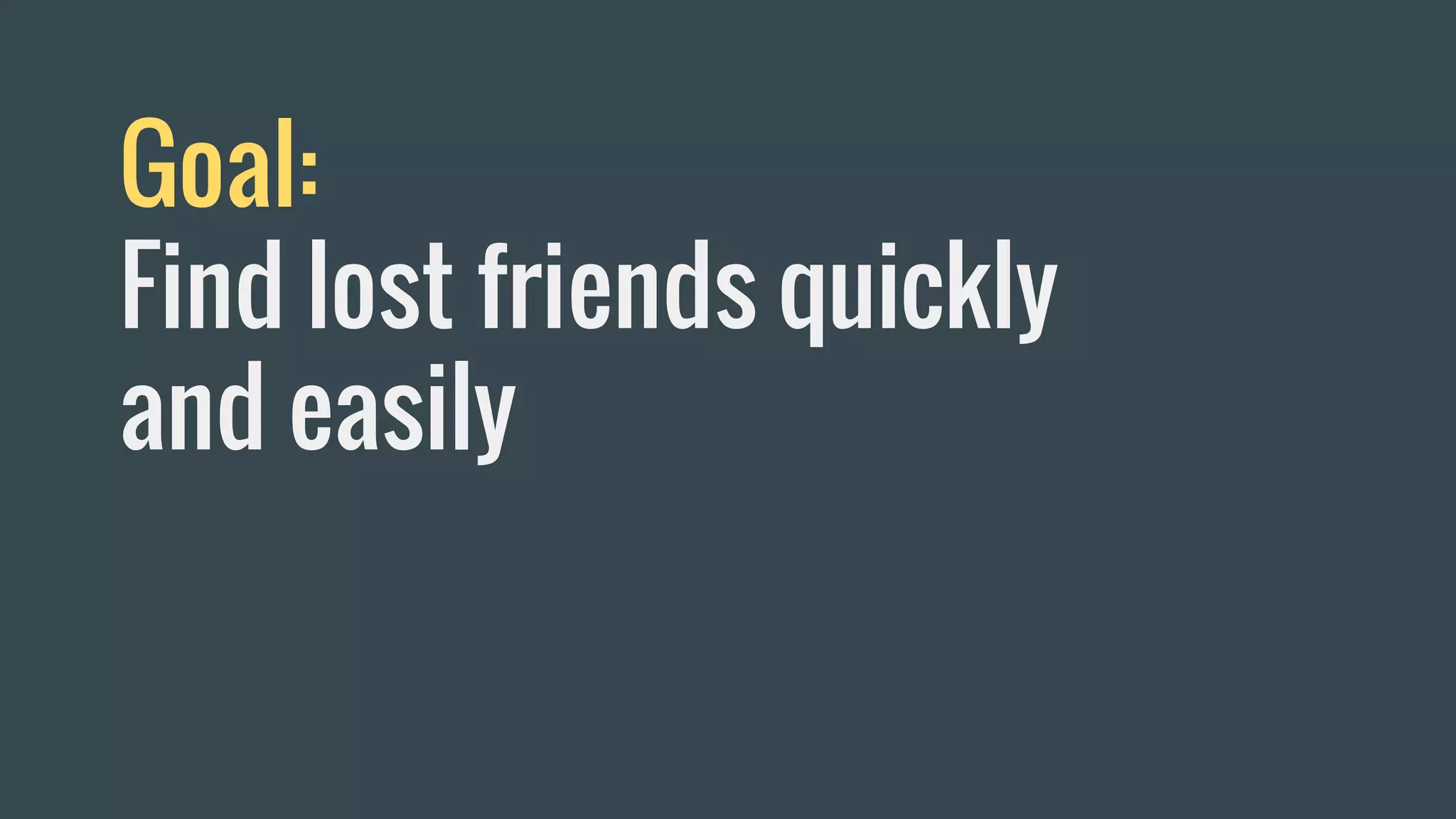 Goal:
Find lost friends quickly
and easily
 