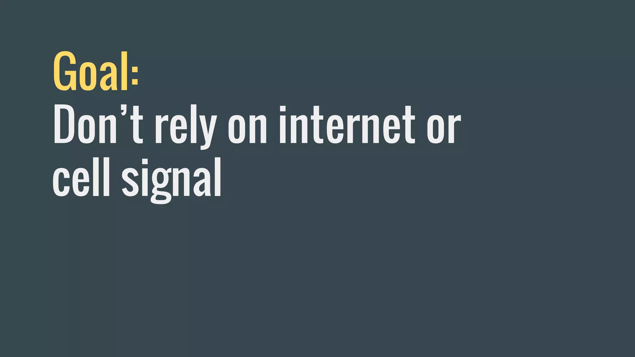 Goal:
Don’t rely on internet or
cell signal
 