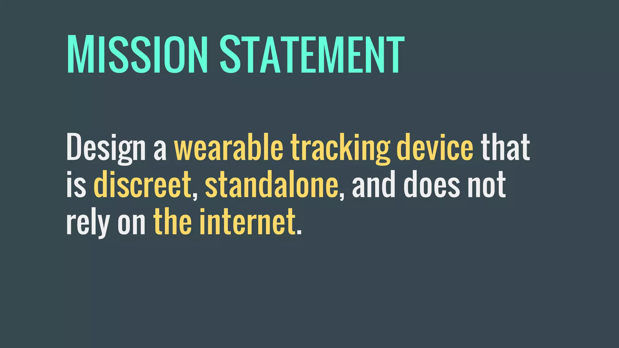 MISSION STATEMENT
Design a wearable tracking device that
is discreet, standalone, and does not
rely on the internet.
 